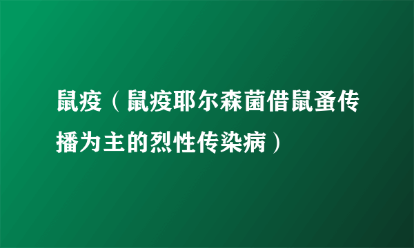 鼠疫（鼠疫耶尔森菌借鼠蚤传播为主的烈性传染病）