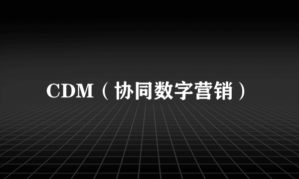 CDM（协同数字营销）