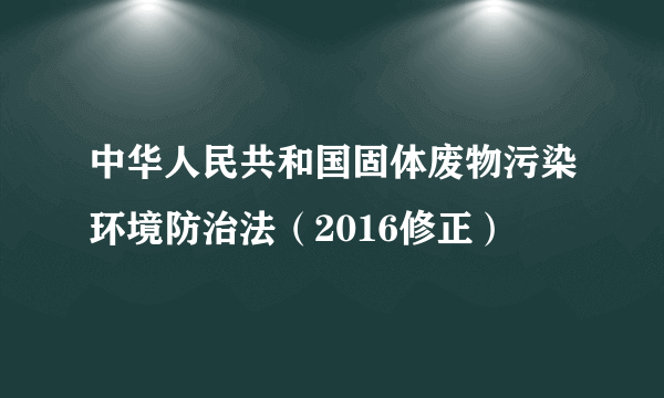 中华人民共和国固体废物污染环境防治法（2016修正）