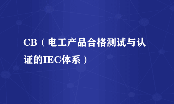 CB（电工产品合格测试与认证的IEC体系）