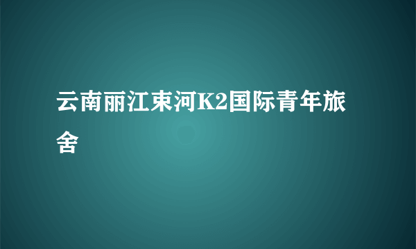 云南丽江束河K2国际青年旅舍