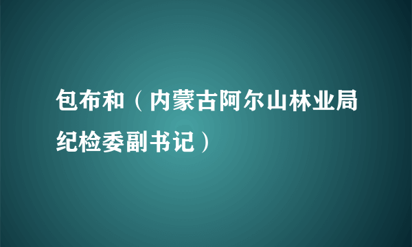 包布和（内蒙古阿尔山林业局纪检委副书记）