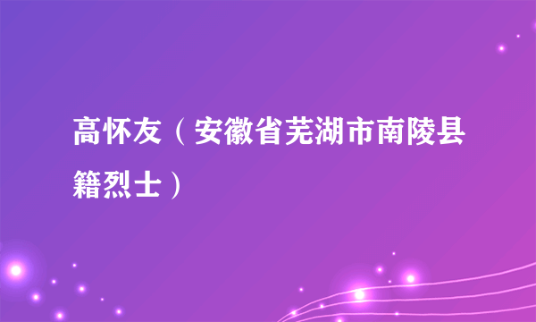 高怀友（安徽省芜湖市南陵县籍烈士）