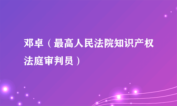 邓卓（最高人民法院知识产权法庭审判员）