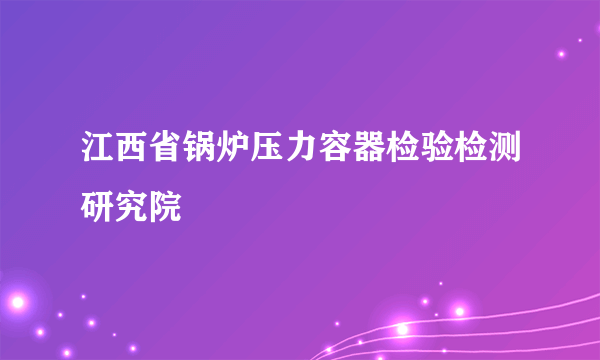 江西省锅炉压力容器检验检测研究院