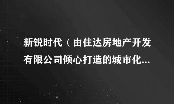 新锐时代（由住达房地产开发有限公司倾心打造的城市化、都市化、时尚化的复合住宅社区）