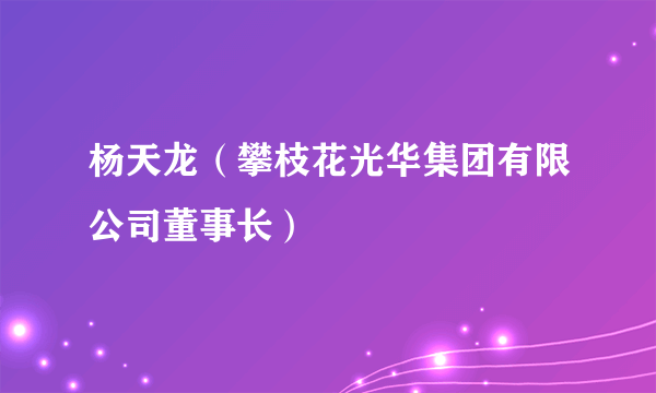 杨天龙（攀枝花光华集团有限公司董事长）