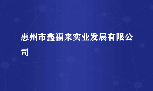 惠州市鑫福来实业发展有限公司