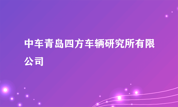 中车青岛四方车辆研究所有限公司