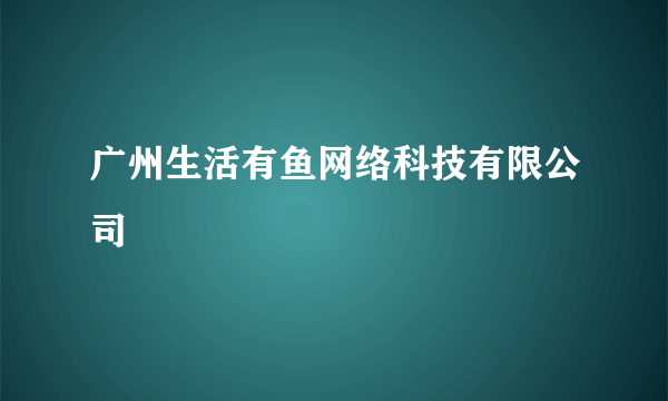 广州生活有鱼网络科技有限公司