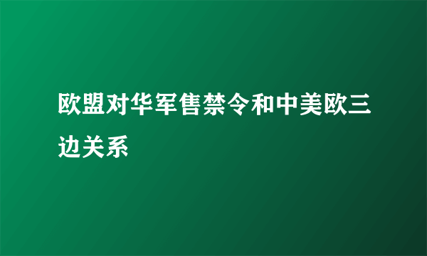 欧盟对华军售禁令和中美欧三边关系