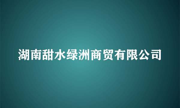 湖南甜水绿洲商贸有限公司