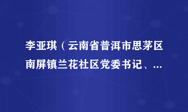 李亚琪（云南省普洱市思茅区南屏镇兰花社区党委书记、居委会主任、妇联主席）