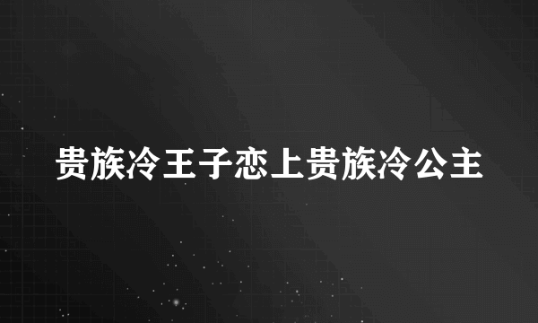 贵族冷王子恋上贵族冷公主