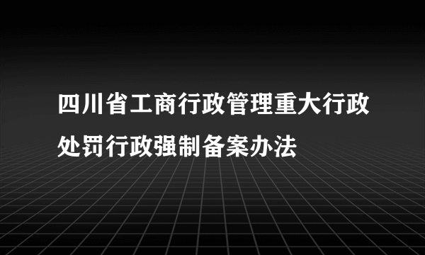 四川省工商行政管理重大行政处罚行政强制备案办法