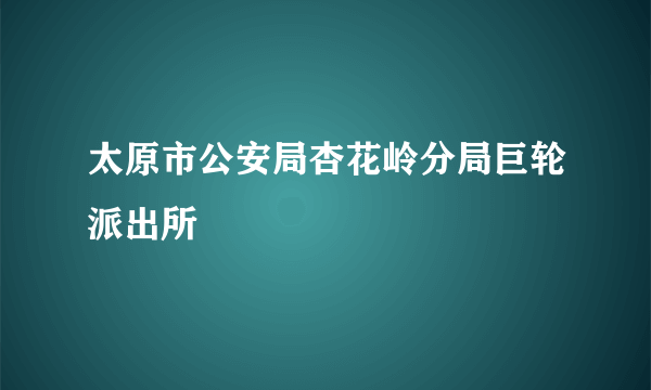 太原市公安局杏花岭分局巨轮派出所