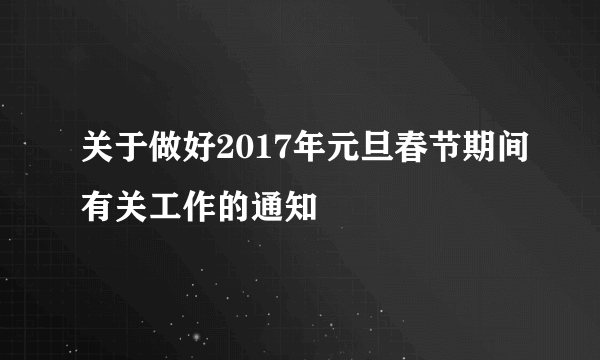 关于做好2017年元旦春节期间有关工作的通知