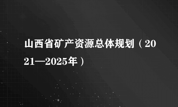 山西省矿产资源总体规划（2021—2025年）