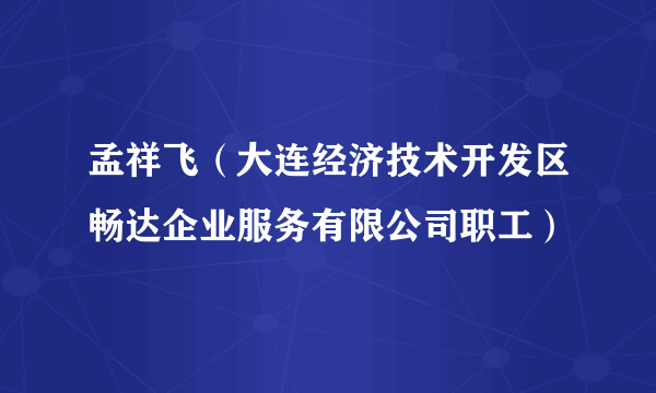 孟祥飞（大连经济技术开发区畅达企业服务有限公司职工）