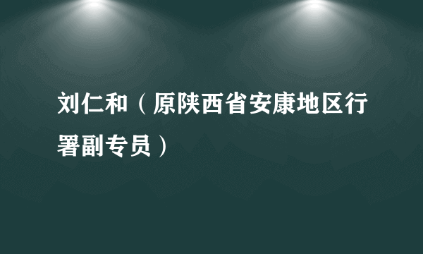 刘仁和（原陕西省安康地区行署副专员）