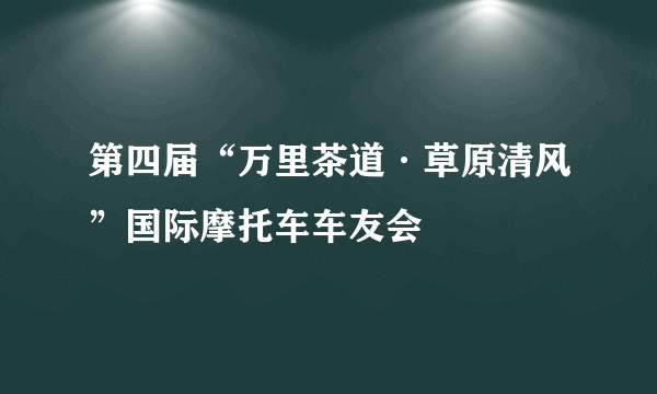 第四届“万里茶道·草原清风”国际摩托车车友会