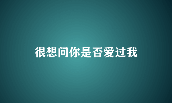 很想问你是否爱过我