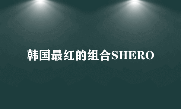 韩国最红的组合SHERO