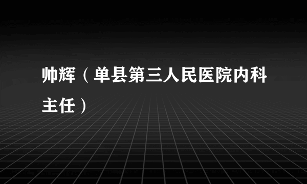 帅辉（单县第三人民医院内科主任）