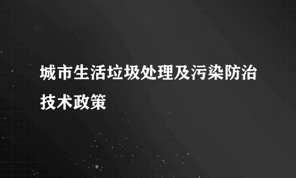 城市生活垃圾处理及污染防治技术政策