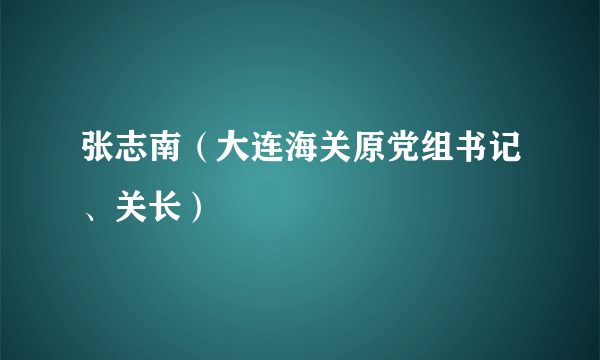 张志南（大连海关原党组书记、关长）