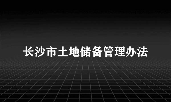 长沙市土地储备管理办法