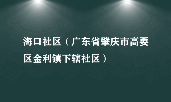 海口社区（广东省肇庆市高要区金利镇下辖社区）