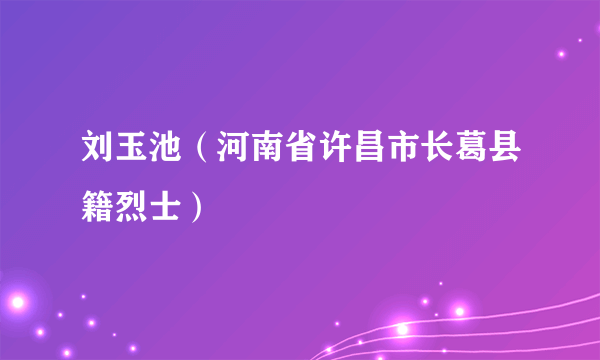 刘玉池（河南省许昌市长葛县籍烈士）