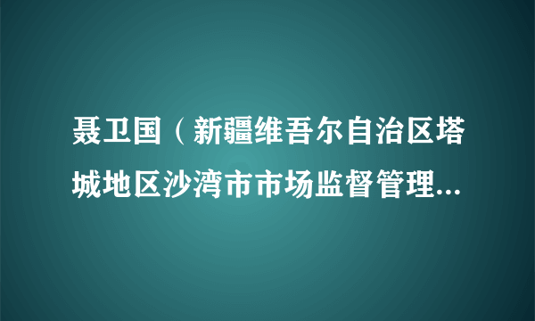 聂卫国（新疆维吾尔自治区塔城地区沙湾市市场监督管理局党组书记、副局长）