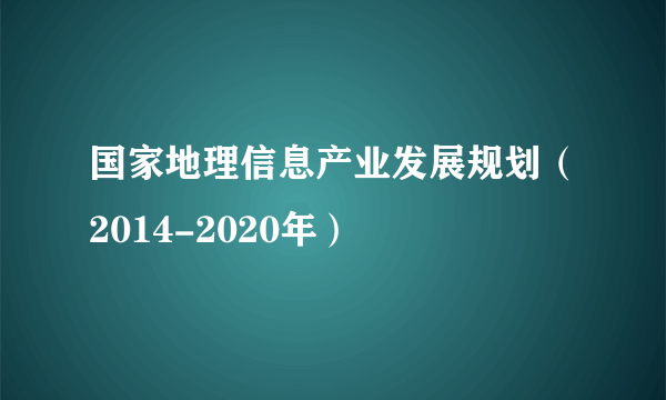 国家地理信息产业发展规划（2014-2020年）