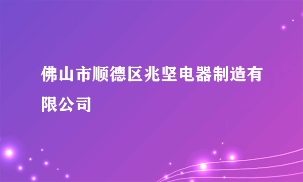 佛山市顺德区兆坚电器制造有限公司