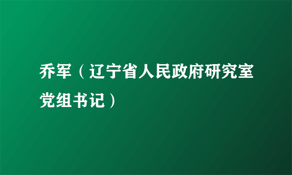 乔军（辽宁省人民政府研究室党组书记）