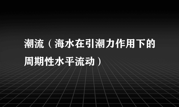 潮流（海水在引潮力作用下的周期性水平流动）