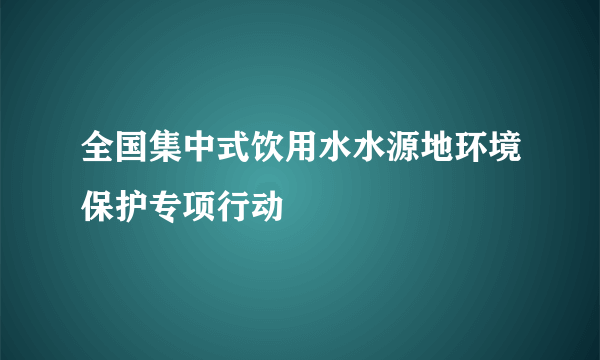 全国集中式饮用水水源地环境保护专项行动