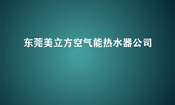 东莞美立方空气能热水器公司