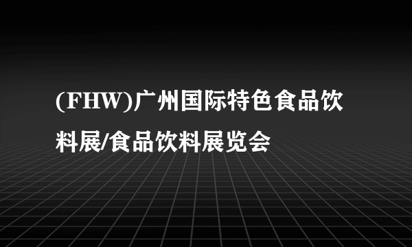 (FHW)广州国际特色食品饮料展/食品饮料展览会