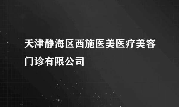 天津静海区西施医美医疗美容门诊有限公司