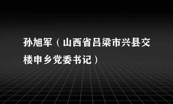 孙旭军（山西省吕梁市兴县交楼申乡党委书记）