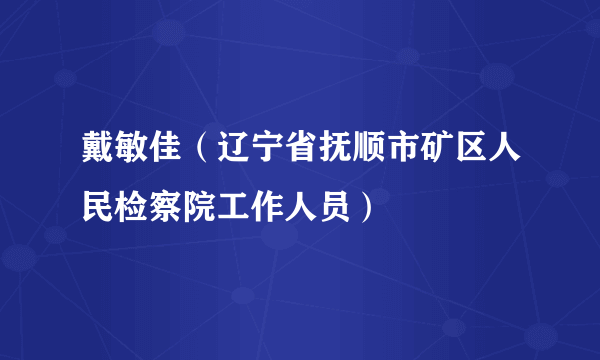 戴敏佳（辽宁省抚顺市矿区人民检察院工作人员）