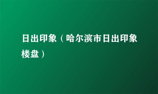 日出印象（哈尔滨市日出印象楼盘）