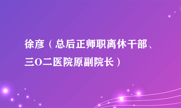 徐彦（总后正师职离休干部、三O二医院原副院长）