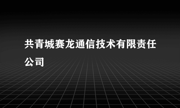 共青城赛龙通信技术有限责任公司