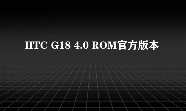 HTC G18 4.0 ROM官方版本