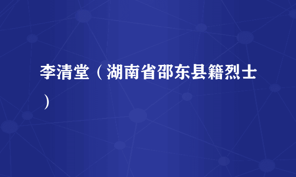 李清堂（湖南省邵东县籍烈士）