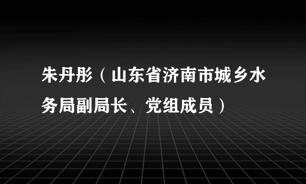 朱丹彤（山东省济南市城乡水务局副局长、党组成员）